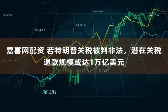 嘉喜网配资 若特朗普关税被判非法，潜在关税退款规模或达1万亿美元