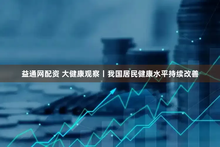 益通网配资 大健康观察丨我国居民健康水平持续改善