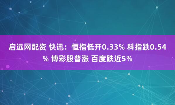 启远网配资 快讯：恒指低开0.33% 科指跌0.54% 博彩股普涨 百度跌近5%