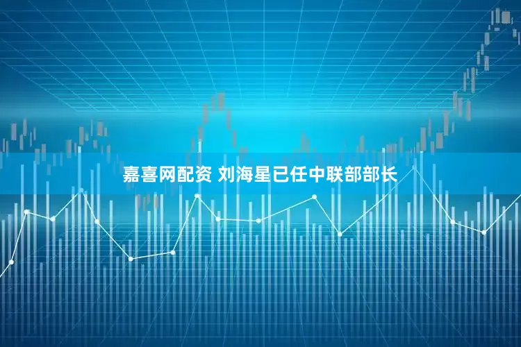嘉喜网配资 刘海星已任中联部部长