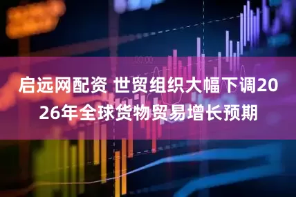 启远网配资 世贸组织大幅下调2026年全球货物贸易增长预期