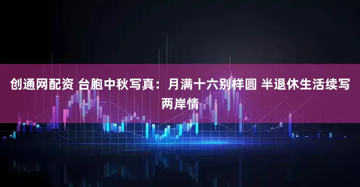 创通网配资 台胞中秋写真：月满十六别样圆 半退休生活续写两岸情