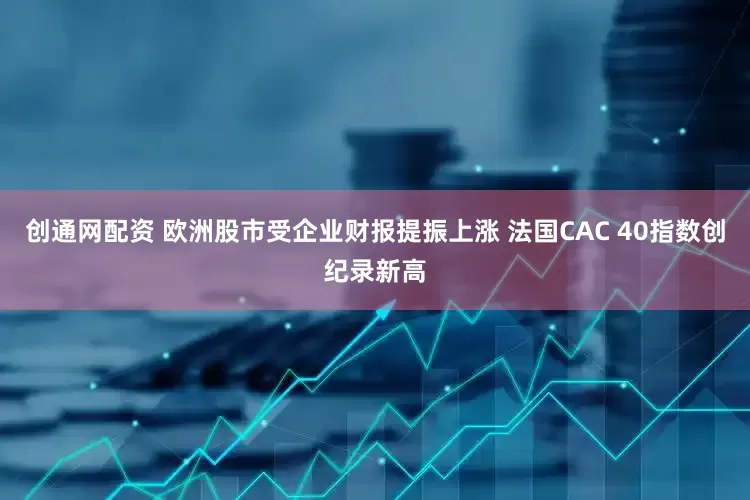 创通网配资 欧洲股市受企业财报提振上涨 法国CAC 40指数创纪录新高