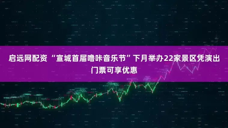 启远网配资 “宣城首届噜咔音乐节”下月举办22家景区凭演出门票可享优惠
