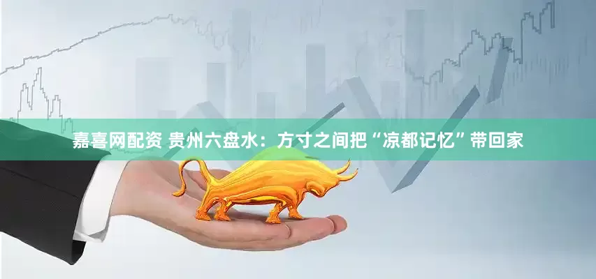 嘉喜网配资 贵州六盘水：方寸之间把“凉都记忆”带回家