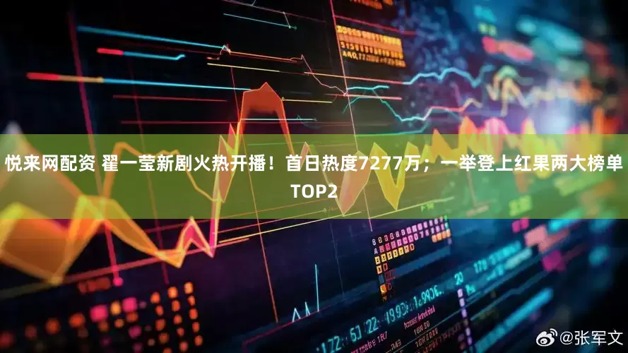 悦来网配资 翟一莹新剧火热开播！首日热度7277万；一举登上红果两大榜单TOP2