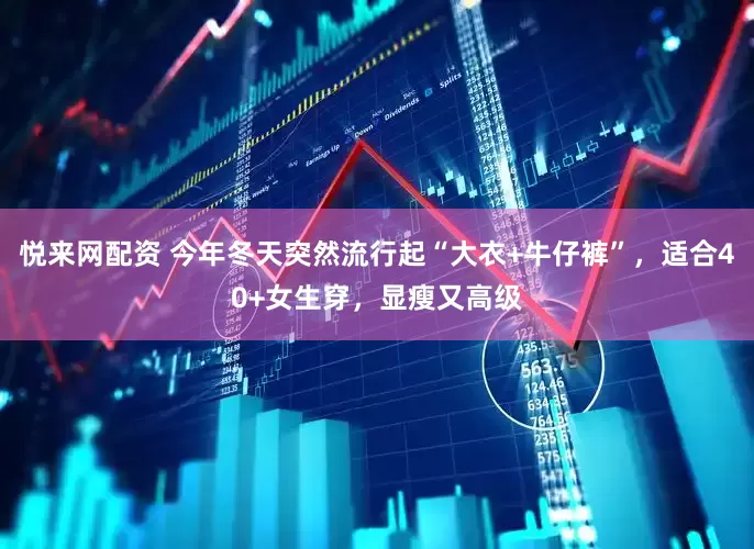 悦来网配资 今年冬天突然流行起“大衣+牛仔裤”，适合40+女生穿，显瘦又高级