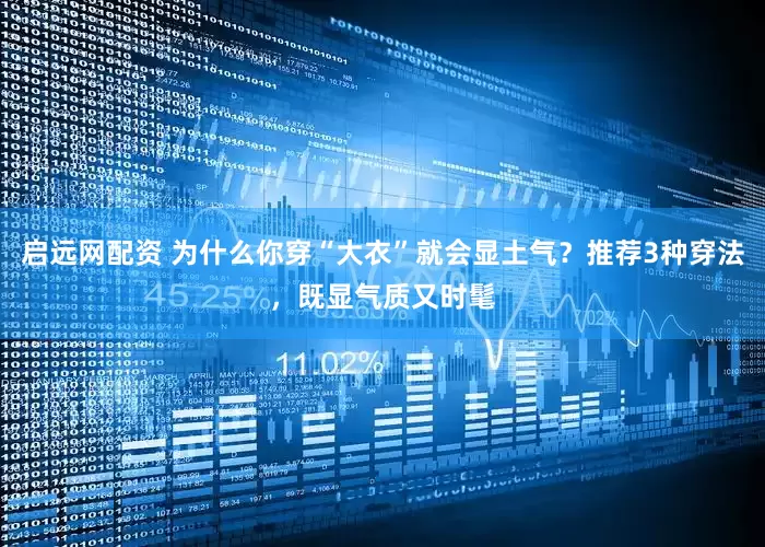 启远网配资 为什么你穿“大衣”就会显土气？推荐3种穿法，既显气质又时髦