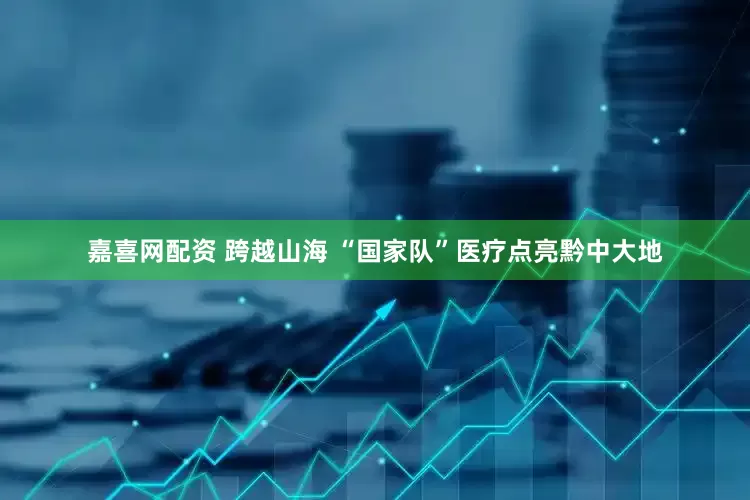 嘉喜网配资 跨越山海 “国家队”医疗点亮黔中大地