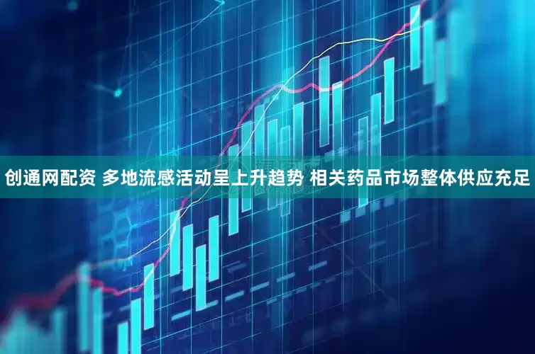 创通网配资 多地流感活动呈上升趋势 相关药品市场整体供应充足