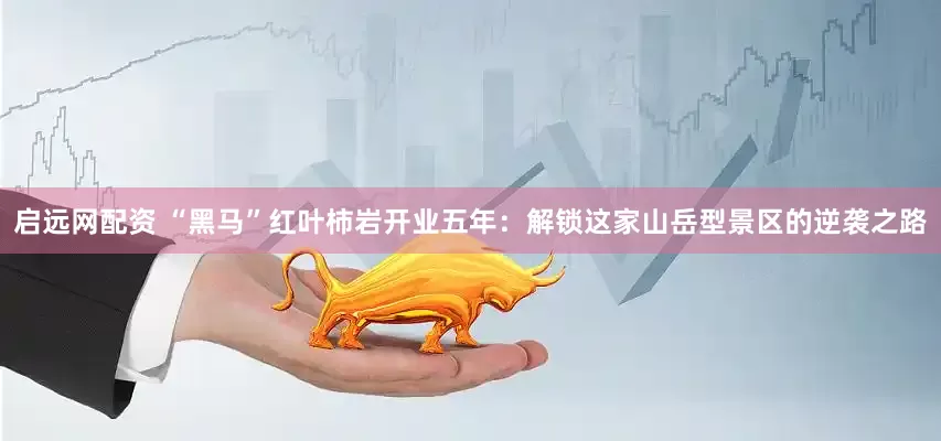 启远网配资 “黑马”红叶柿岩开业五年：解锁这家山岳型景区的逆袭之路