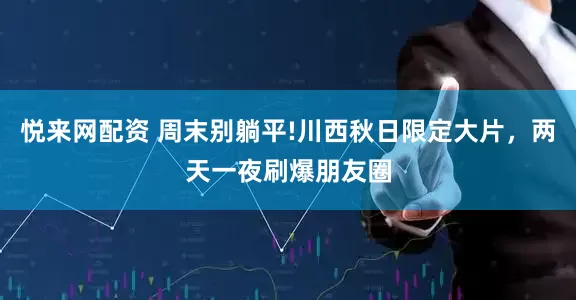 悦来网配资 周末别躺平!川西秋日限定大片，两天一夜刷爆朋友圈