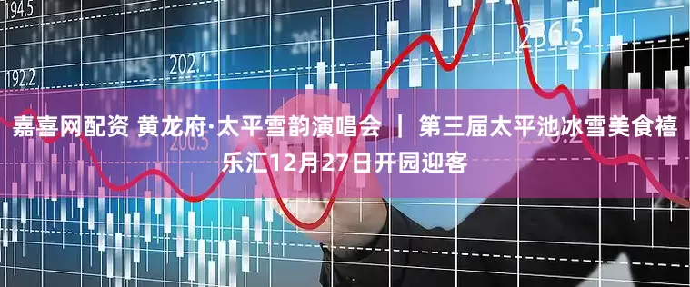 嘉喜网配资 黄龙府·太平雪韵演唱会 ｜ 第三届太平池冰雪美食禧乐汇12月27日开园迎客