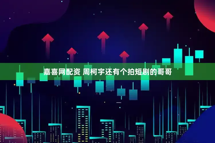 嘉喜网配资 周柯宇还有个拍短剧的哥哥