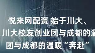 悦来网配资 始于川大、成于蓉城：川大校友创业团与成都的温暖“奔赴”