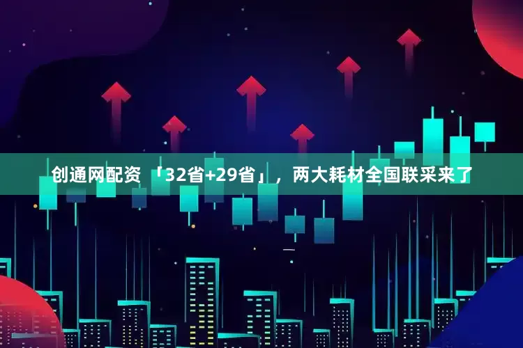 创通网配资 「32省+29省」，两大耗材全国联采来了