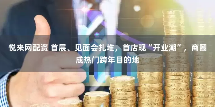 悦来网配资 首展、见面会扎堆，首店现“开业潮”，商圈成热门跨年目的地