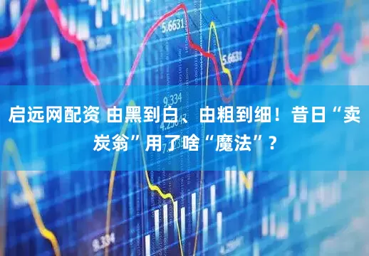 启远网配资 由黑到白、由粗到细！昔日“卖炭翁”用了啥“魔法”？