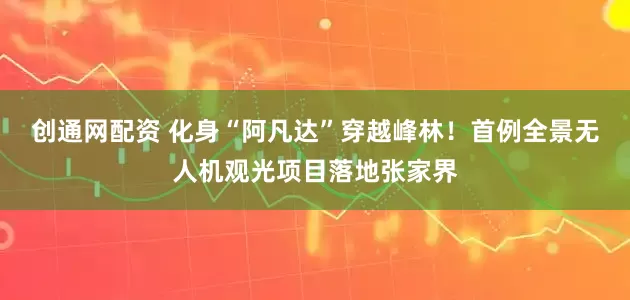 创通网配资 化身“阿凡达”穿越峰林！首例全景无人机观光项目落地张家界