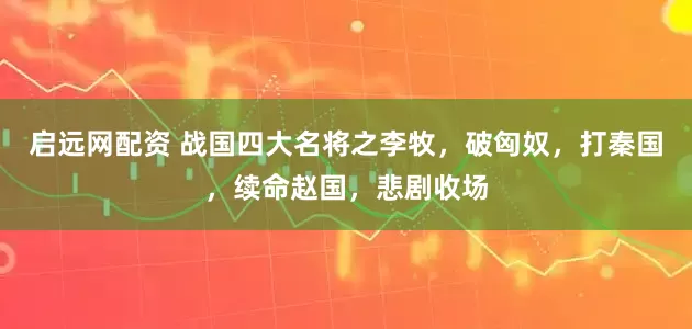 启远网配资 战国四大名将之李牧，破匈奴，打秦国，续命赵国，悲剧收场