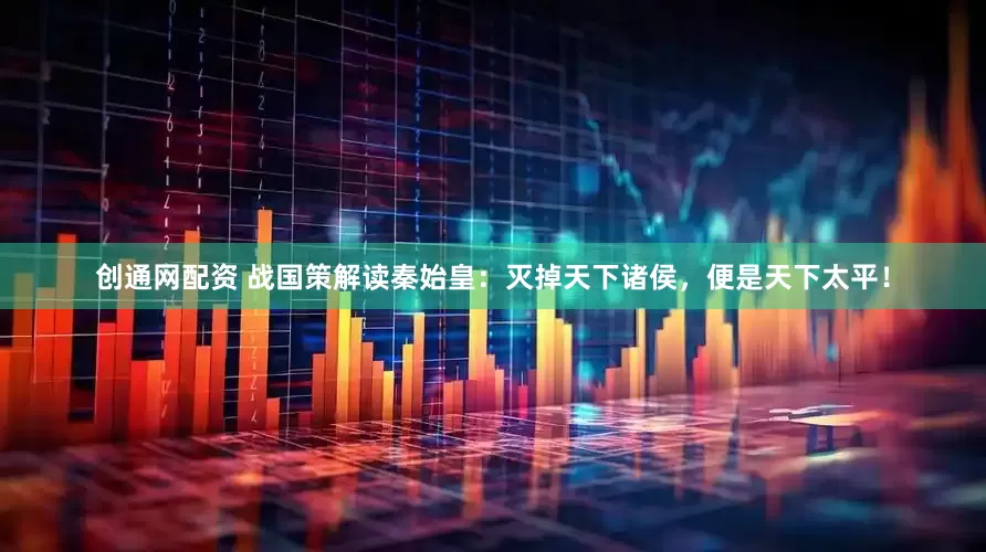 创通网配资 战国策解读秦始皇：灭掉天下诸侯，便是天下太平！