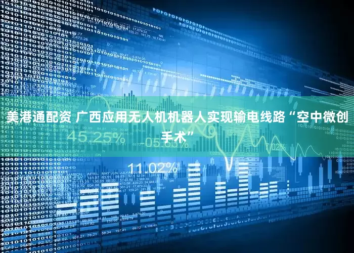 美港通配资 广西应用无人机机器人实现输电线路“空中微创手术”