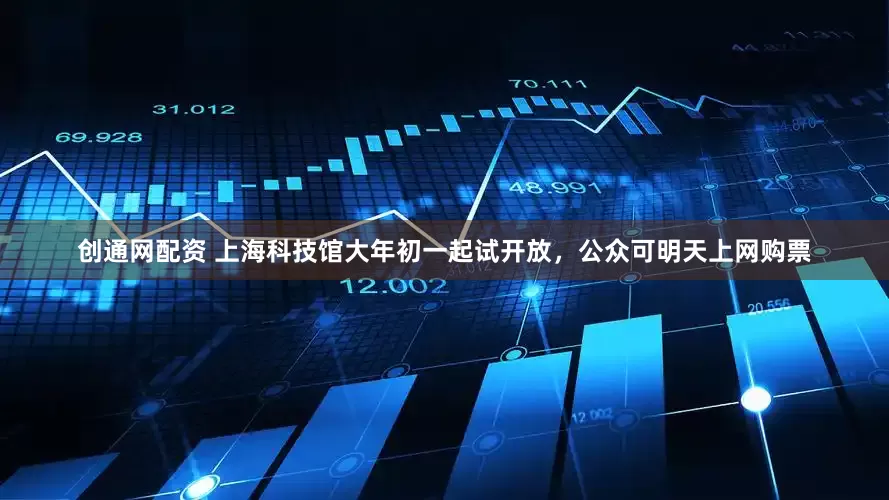 创通网配资 上海科技馆大年初一起试开放，公众可明天上网购票