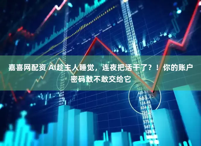 嘉喜网配资 AI趁主人睡觉，连夜把活干了？！你的账户密码敢不敢交给它