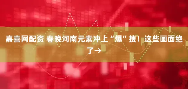 嘉喜网配资 春晚河南元素冲上“爆”搜！这些画面绝了→