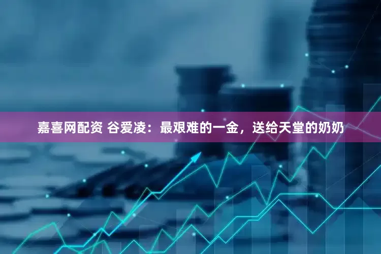嘉喜网配资 谷爱凌：最艰难的一金，送给天堂的奶奶