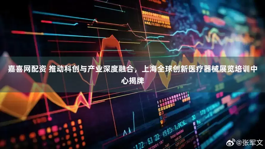 嘉喜网配资 推动科创与产业深度融合，上海全球创新医疗器械展览培训中心揭牌