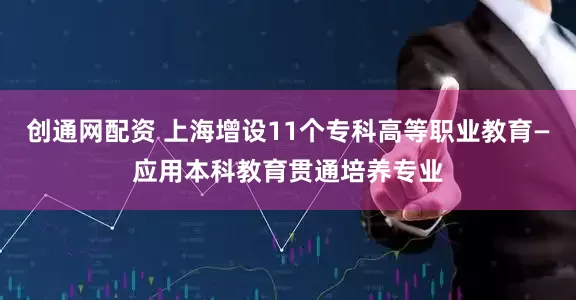 创通网配资 上海增设11个专科高等职业教育—应用本科教育贯通培养专业