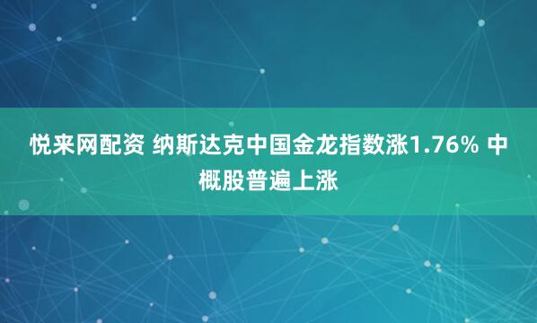悦来网配资 纳斯达克中国金龙指数涨1.76% 中概股普遍上涨