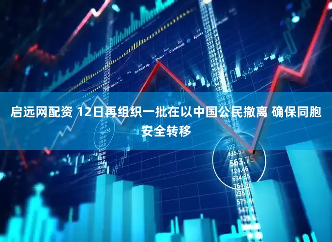 启远网配资 12日再组织一批在以中国公民撤离 确保同胞安全转移