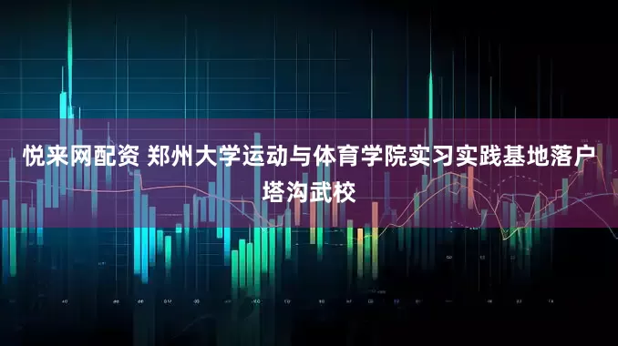 悦来网配资 郑州大学运动与体育学院实习实践基地落户塔沟武校