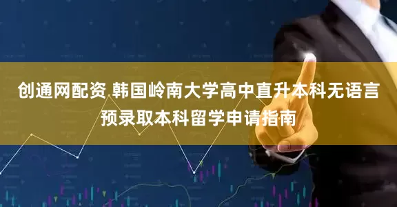 创通网配资 韩国岭南大学高中直升本科无语言预录取本科留学申请指南