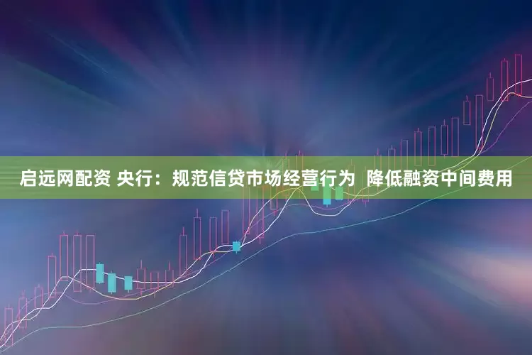 启远网配资 央行：规范信贷市场经营行为  降低融资中间费用