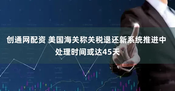 创通网配资 美国海关称关税退还新系统推进中 处理时间或达45天