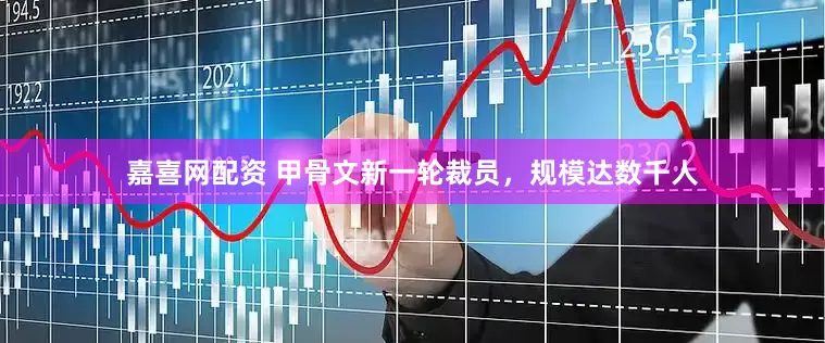 嘉喜网配资 甲骨文新一轮裁员，规模达数千人