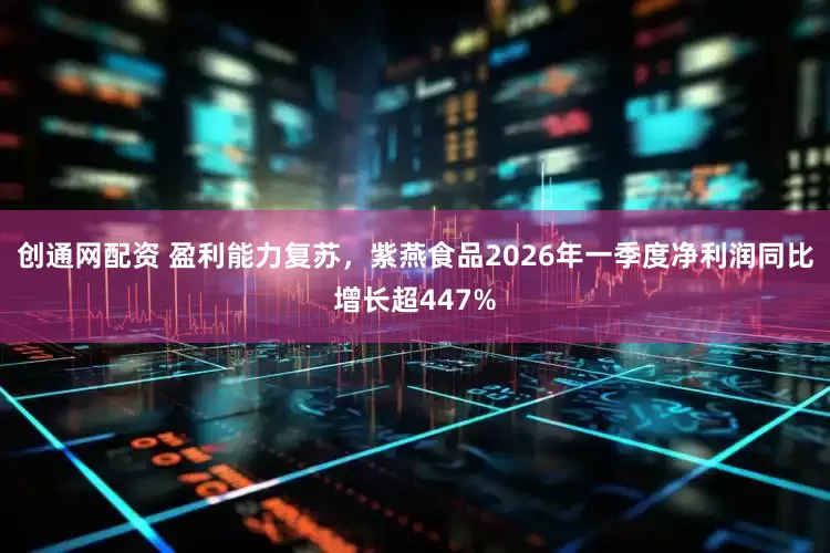 创通网配资 盈利能力复苏，紫燕食品2026年一季度净利润同比增长超447%