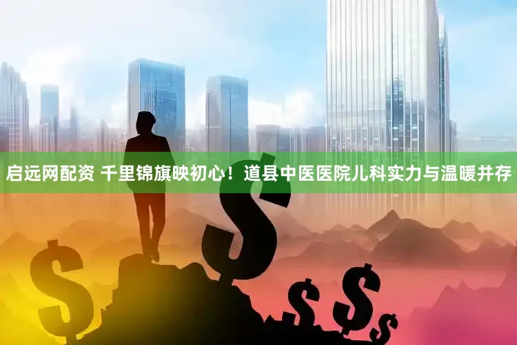 启远网配资 千里锦旗映初心！道县中医医院儿科实力与温暖并存