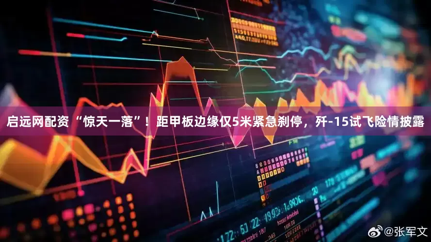 启远网配资 “惊天一落”！距甲板边缘仅5米紧急刹停，歼-15试飞险情披露