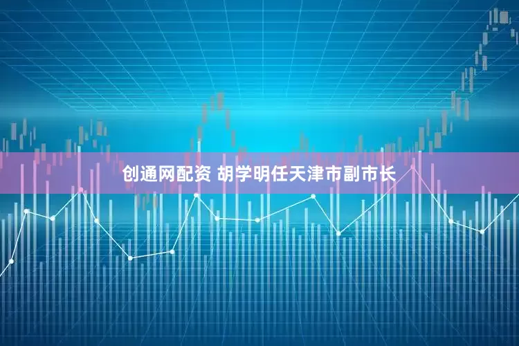 创通网配资 胡学明任天津市副市长