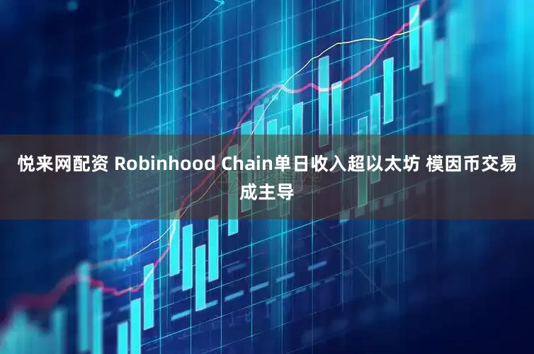 悦来网配资 Robinhood Chain单日收入超以太坊 模因币交易成主导